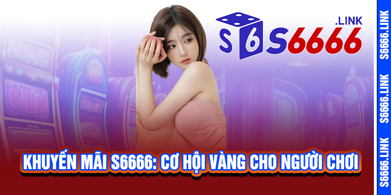 Khuyến Mãi S6666 - Ưu đãi bùng nổ, thưởng nạp khủng, cơ hội trúng lớn 2 Khuyến Mãi S6666: Cơ Hội Vàng Cho Người Chơi