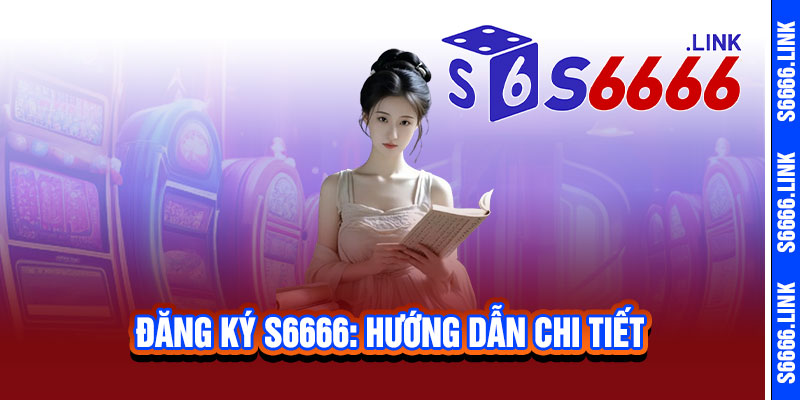 Đăng ký S6666 – Trải nghiệm đỉnh cao, thắng lớn đổi đời 2 Đăng ký S6666: Hướng dẫn chi tiết