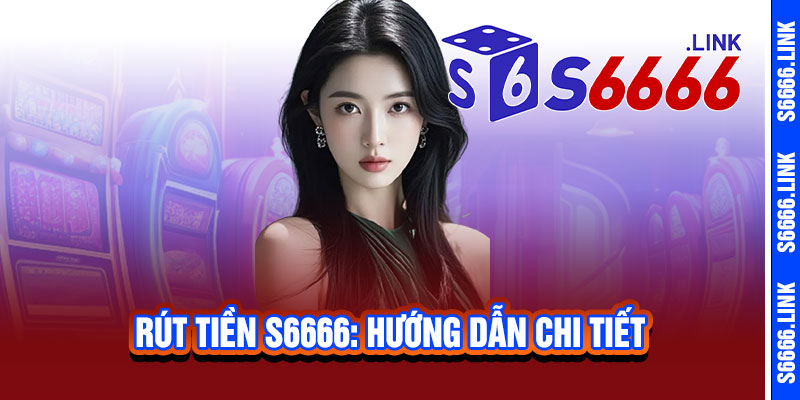 Rút tiền S6666 - Nhanh như chớp, an toàn tuyệt đối, nhận tiền ngay tức thì 2 Rút tiền S6666: Hướng dẫn chi tiết