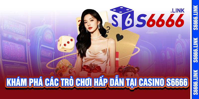 Casino S6666 - Sòng bài đỉnh cao, dealer chuyên nghiệp, thắng lớn đổi vận ngay 3 Khám phá các trò chơi hấp dẫn tại Casino S6666