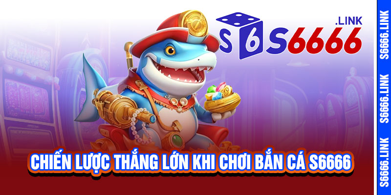 Bắn Cá S6666 - Roi thần tốc, cá nổ không ngừng, thưởng cực đã 3 Chiến lược thắng lớn khi chơi Bắn Cá S6666