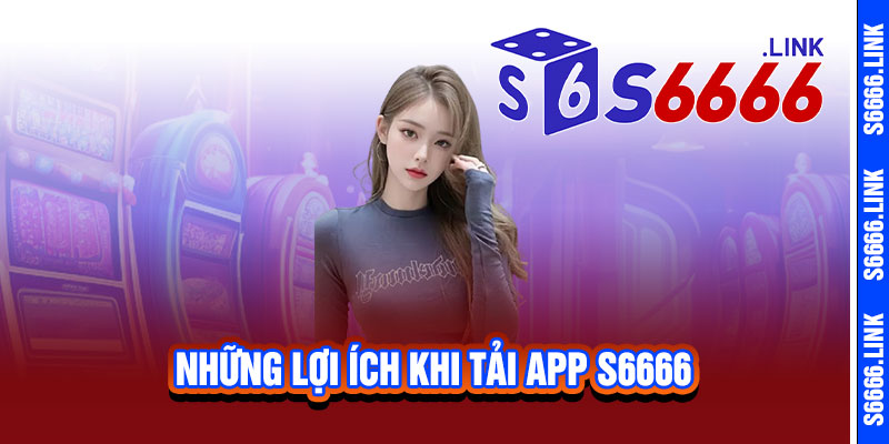 Tải App S6666 – Cược nhanh, thắng lớn, trải nghiệm mượt mà không giới hạn 3 Những Lợi Ích Khi Tải App S6666