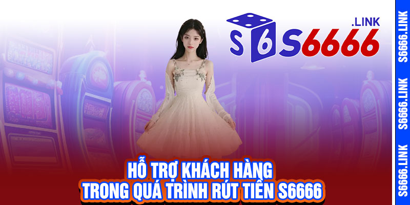 Rút tiền S6666 - Nhanh như chớp, an toàn tuyệt đối, nhận tiền ngay tức thì 3 Hỗ trợ khách hàng trong quá trình rút tiền S6666