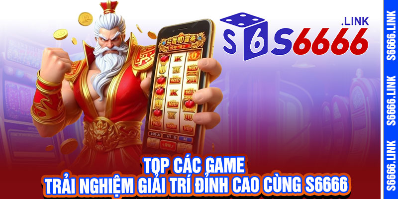 11 Top các game trải nghiệm giải trí đỉnh cao cùng S6666